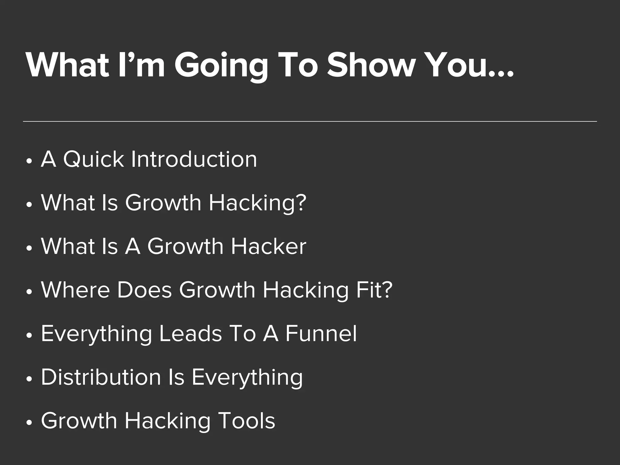 What I’m Going To Show You… 
• A Quick Introduction 
• What Is Growth Hacking? 
• What Is A Growth Hacker 
• Where Does Growth Hacking Fit? 
• Everything Leads To A Funnel 
• Distribution Is Everything 
• Growth Hacking Tools 
 