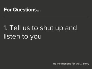 For Questions… 
1. Tell us to shut up and 
listen to you 
no instructions for that… sorry 
 