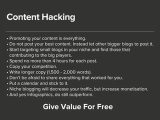 Content Hacking 
• Promoting your content is everything. 
• Do not post your best content. Instead let other bigger blogs ...