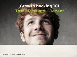 Growth hacking 101
Test - Evaluate - Repeat
Growth Success Standards 101
 