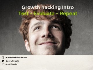 Growth hacking Intro
Test - Evaluate - Repeat
: growthrocks
: @growthrocks
: www.growthrocks.com
 