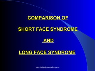 COMPARISON OF
SHORT FACE SYNDROME
AND
LONG FACE SYNDROME
www.indiandentalacademy.com
 