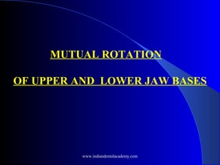 MUTUAL ROTATION
OF UPPER AND LOWER JAW BASES
www.indiandentalacademy.com
 