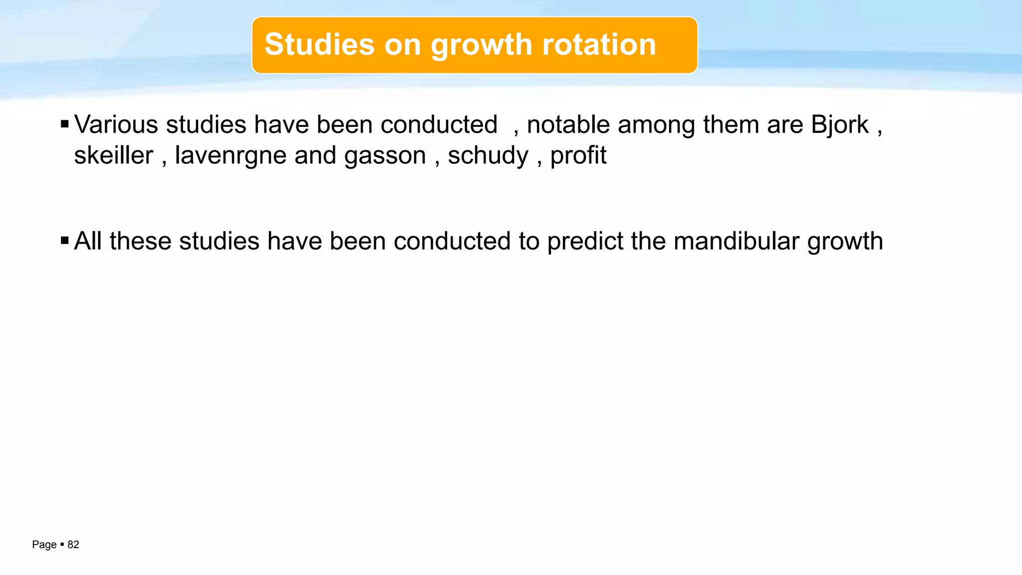 Page  82
Studies on growth rotation
Various studies have been conducted , notable among them are Bjork ,
skeiller , lavenrgne and gasson , schudy , profit
All these studies have been conducted to predict the mandibular growth
 
