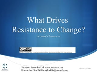 What Drives
Resistance to Change?
                 A Leader’s Perspective




  Sponsor: Assentire Ltd www.assentire.net          © Assentire Limited 2012
  Researcher: Rod Willis rod.willis@assentire.net
 