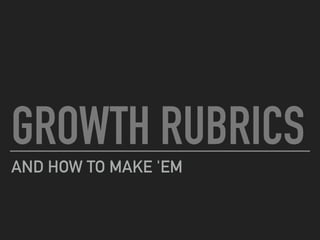 GROWTH RUBRICS
AND HOW TO MAKE 'EM
 