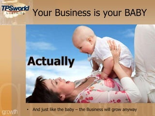 Your Business is your BABY
• And just like the baby – the Business will grow anyway
 