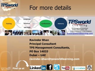 For more details
Ravinder Bhan
Principal Consultant
TPS Management Consultants,
PO Box 14033
Dubai – UAE
ravinder.bhan@tpsworldlearning.com
Find us at
 