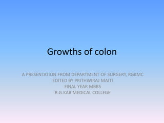 Growths of colon
A PRESENTATION FROM DEPARTMENT OF SURGERY, RGKMC
EDITED BY PRITHWIRAJ MAITI
FINAL YEAR MBBS
R.G.KAR MEDICAL COLLEGE

 
