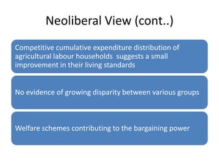 Neoliberal View (cont..)
Competitive cumulative expenditure distribution of
agricultural labour households suggests a small
improvement in their living standards


No evidence of growing disparity between various groups



Welfare schemes contributing to the bargaining power
 