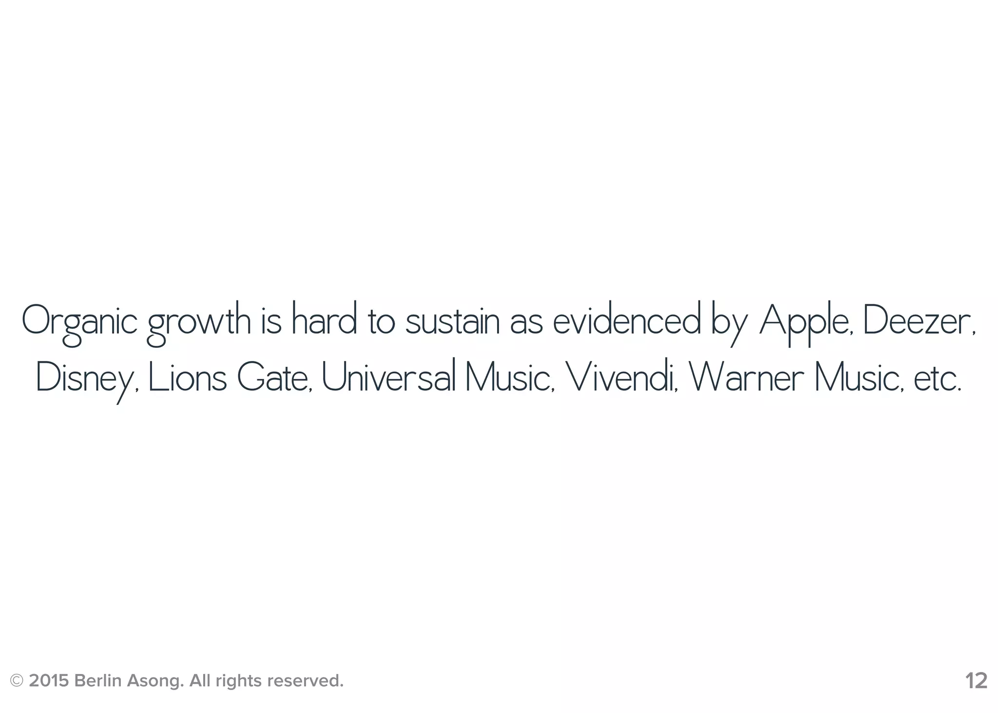© 2015 Berlin Asong. All rights reserved. 12
Organic growth is hard to sustain as evidenced by Apple, Deezer,
Disney, Lions Gate, Universal Music, Vivendi, Warner Music, etc.
 