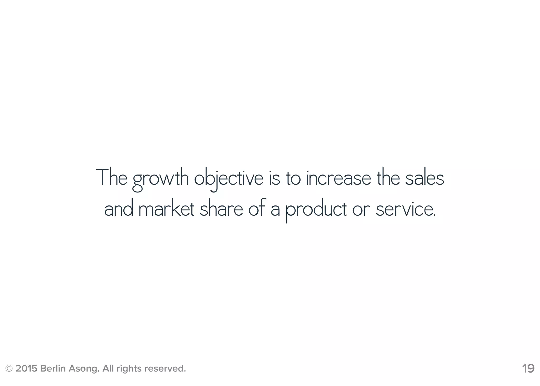 © 2015 Berlin Asong. All rights reserved. 19
The growth objective is to increase the sales
and market share of a product or service.
 