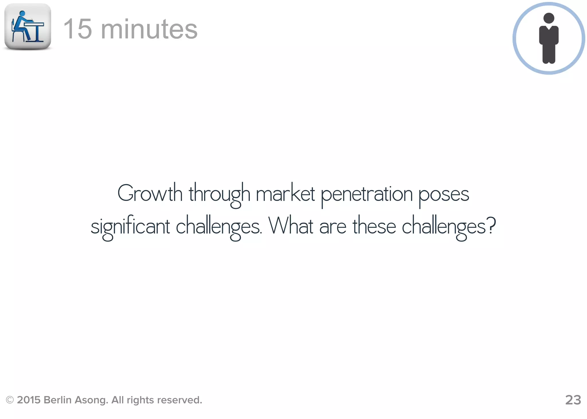 © 2015 Berlin Asong. All rights reserved. 23
Growth through market penetration poses
significant challenges. What are these challenges?
15 minutes
 