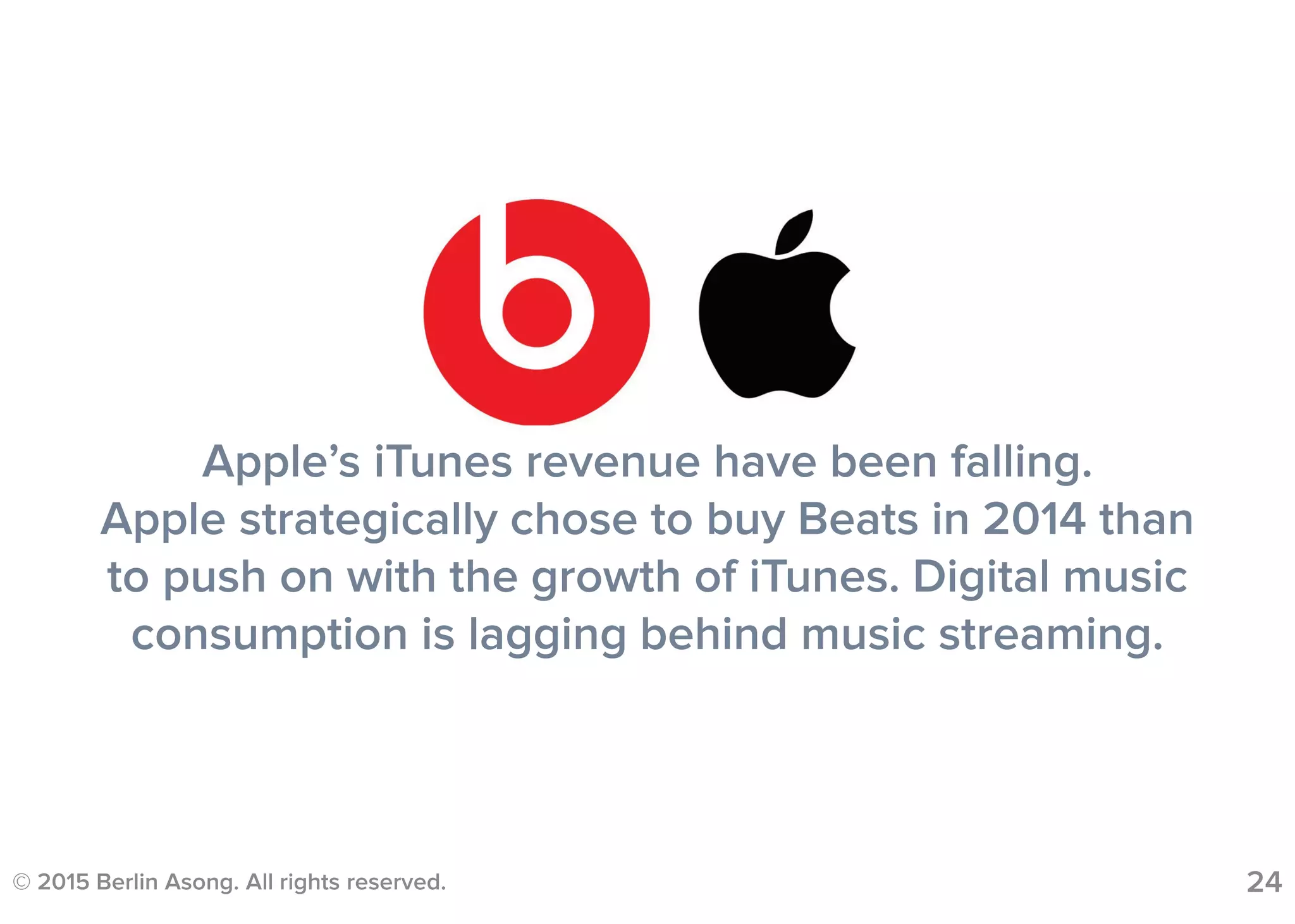 © 2015 Berlin Asong. All rights reserved. 24
Apple’s iTunes revenue have been falling.
Apple strategically chose to buy Beats in 2014 than
to push on with the growth of iTunes. Digital music
consumption is lagging behind music streaming.
 