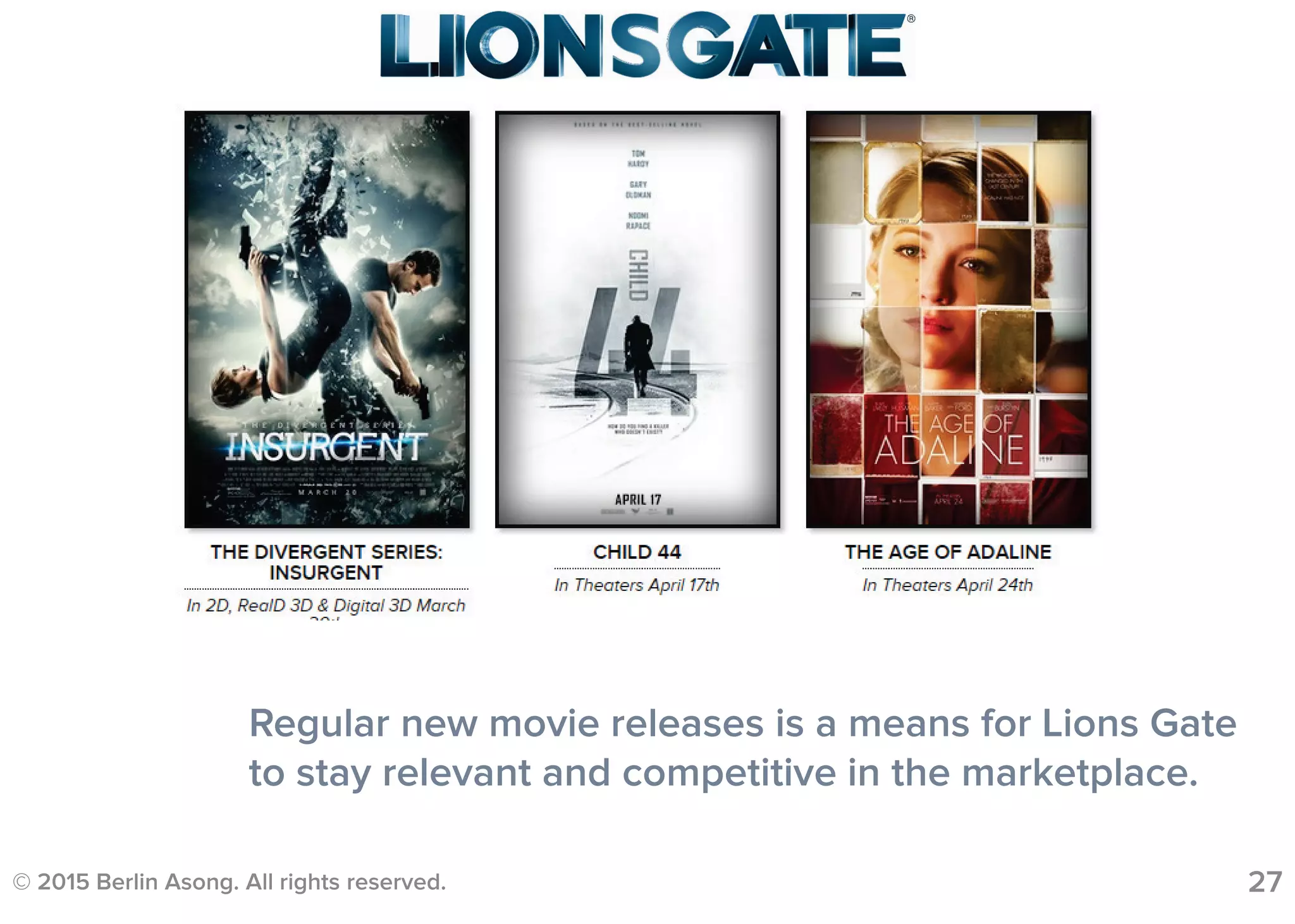 © 2015 Berlin Asong. All rights reserved. 27
Regular new movie releases is a means for Lions Gate
to stay relevant and competitive in the marketplace.
 