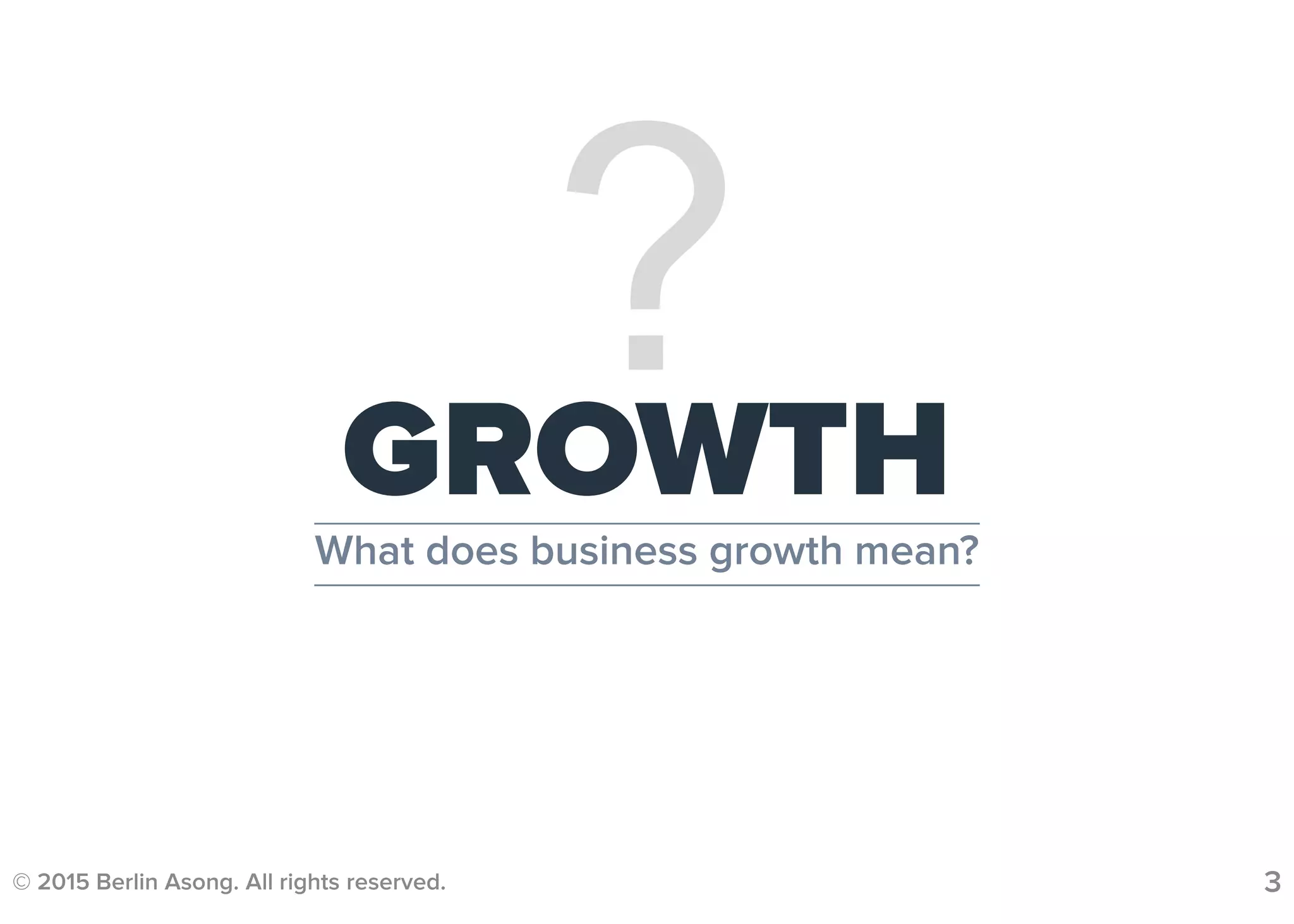 © 2015 Berlin Asong. All rights reserved. 3
?GROWTH
What does business growth mean?
 