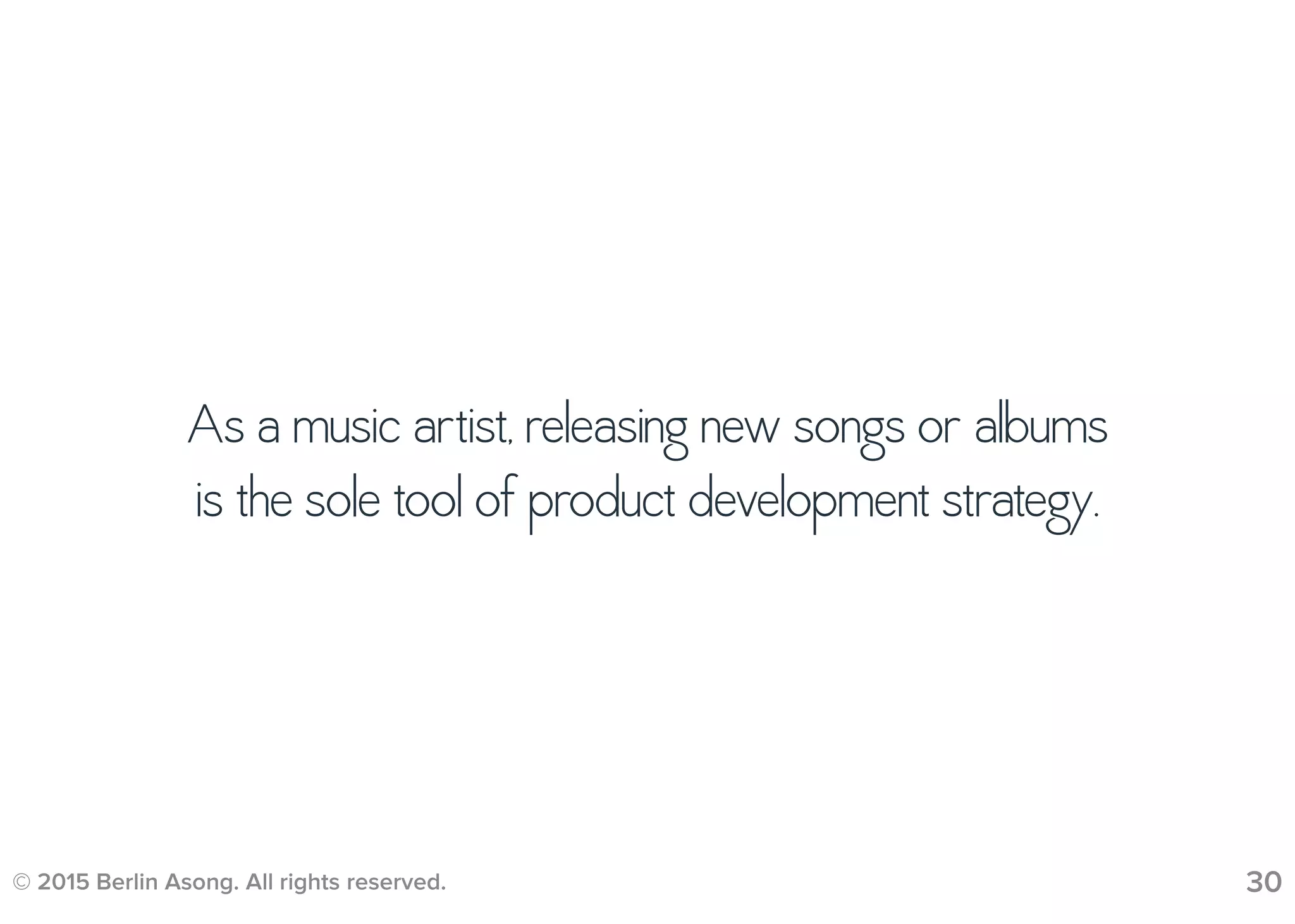 © 2015 Berlin Asong. All rights reserved. 30
As a music artist, releasing new songs or albums
is the sole tool of product development strategy.
 