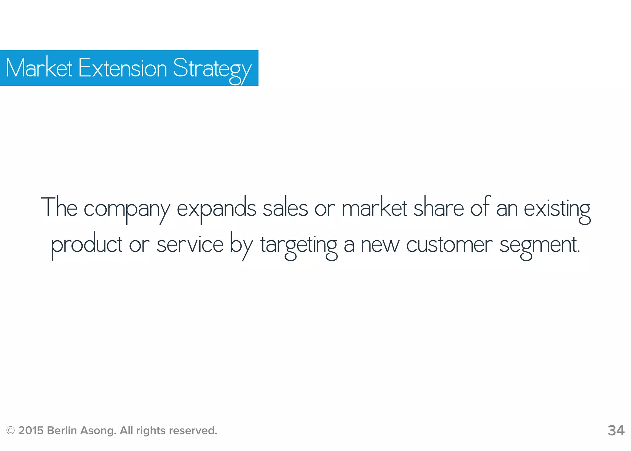 © 2015 Berlin Asong. All rights reserved. 34
Market Extension Strategy
The company expands sales or market share of an existing
product or service by targeting a new customer segment.
 