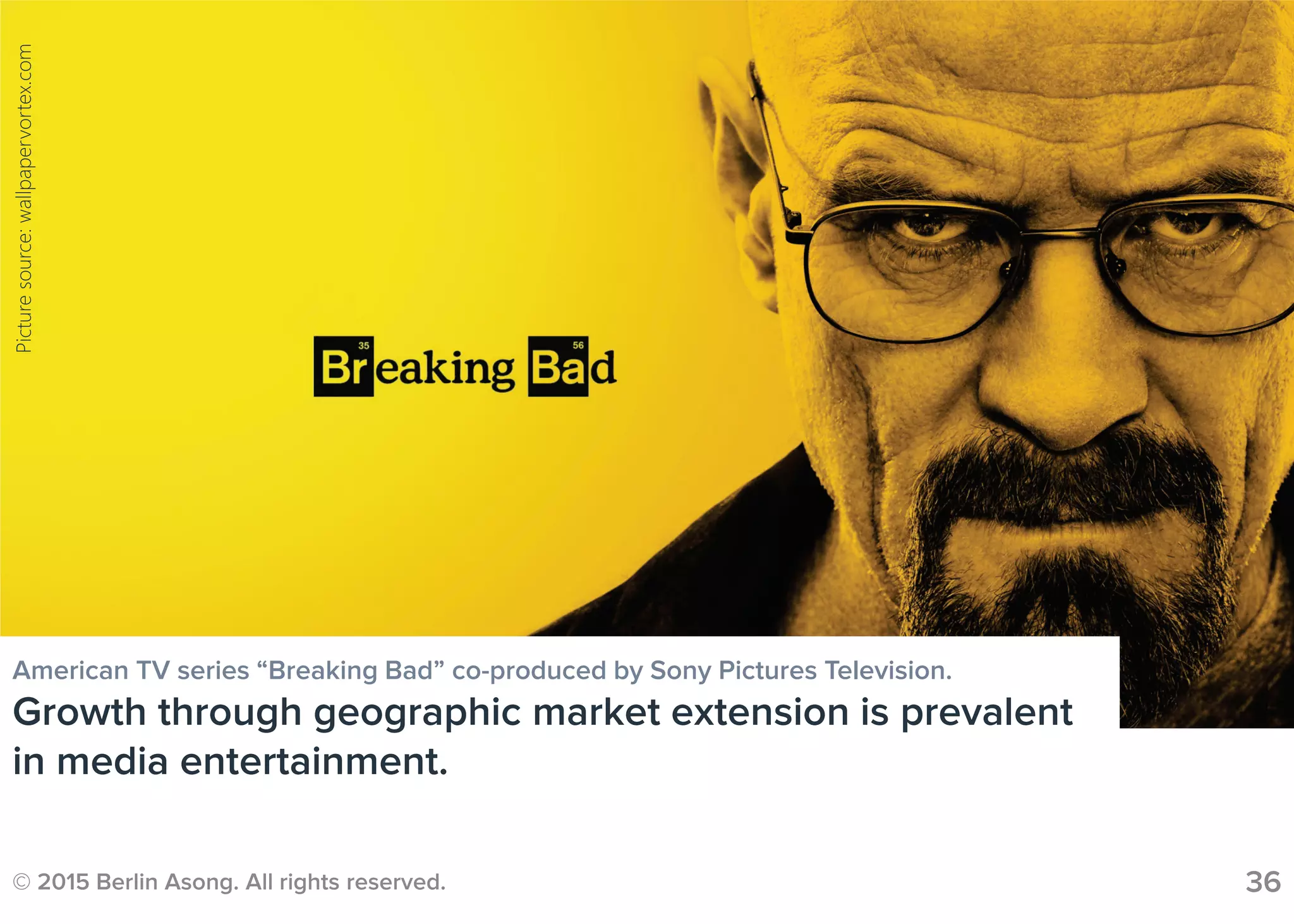 © 2015 Berlin Asong. All rights reserved. 36
American TV series “Breaking Bad” co-produced by Sony Pictures Television.
Growth through geographic market extension is prevalent
in media entertainment.
Picturesource:wallpapervortex.com
 