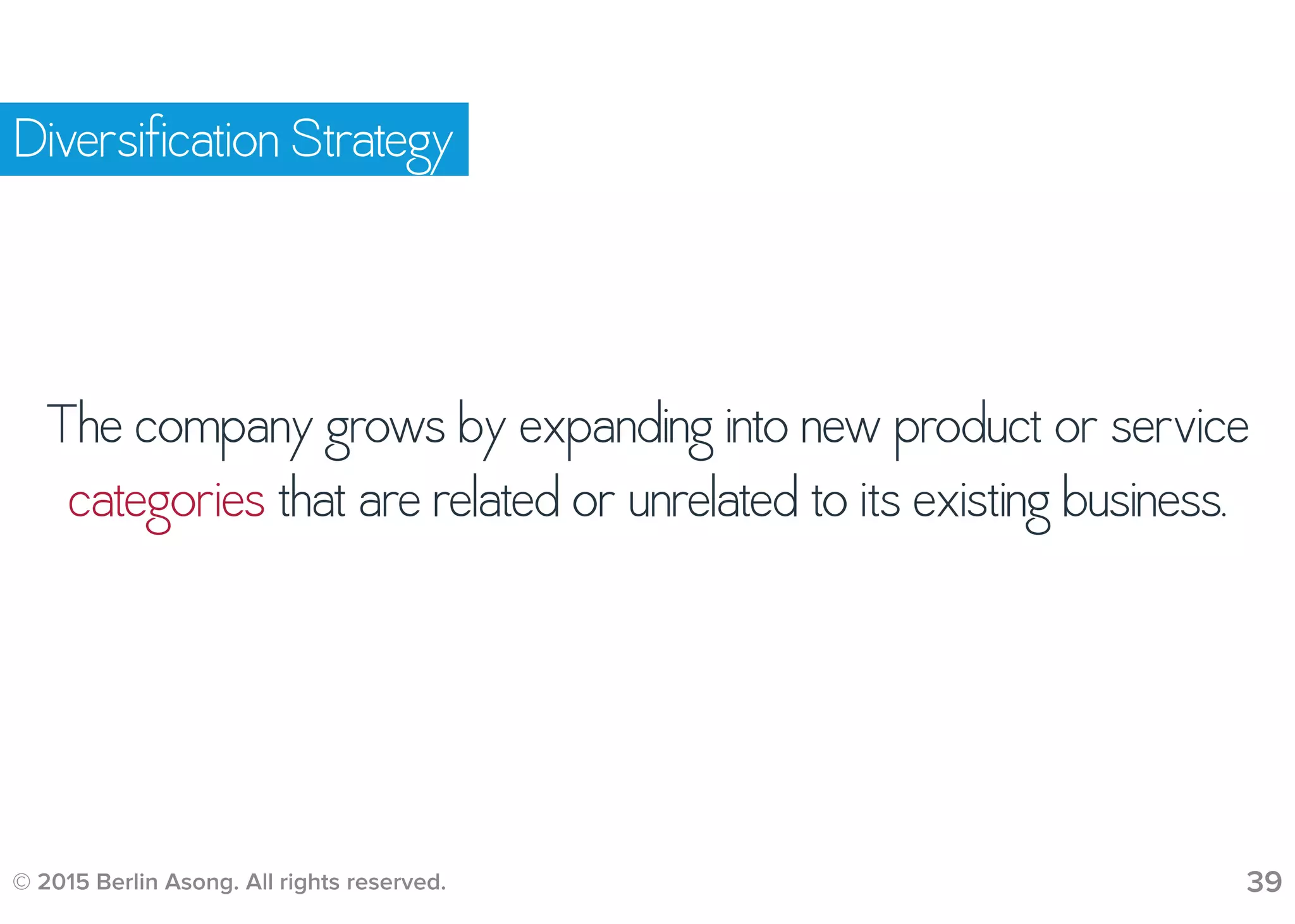 © 2015 Berlin Asong. All rights reserved. 39
Diversification Strategy
The company grows by expanding into new product or service
categories that are related or unrelated to its existing business.
 
