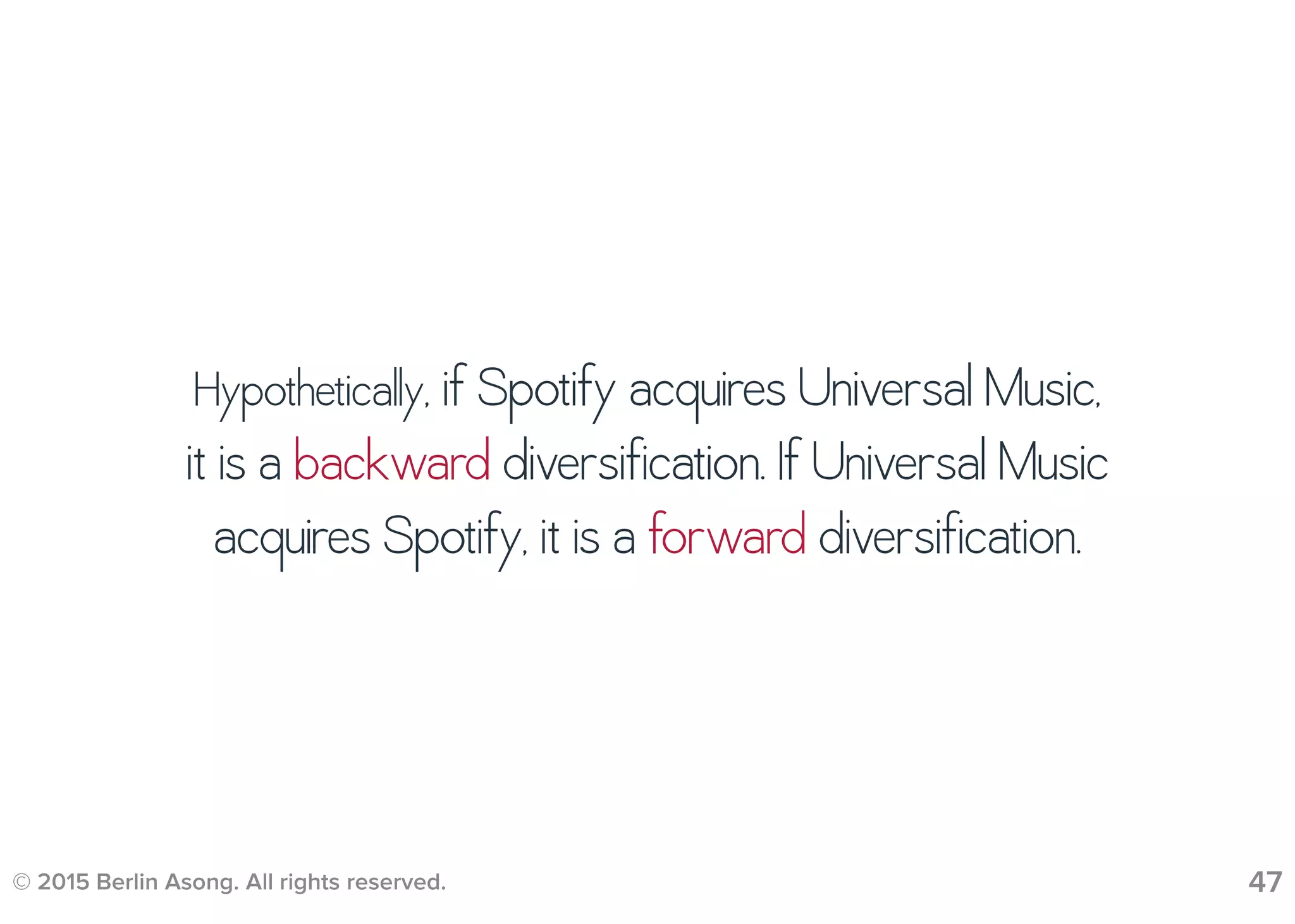 © 2015 Berlin Asong. All rights reserved. 47
Hypothetically, if Spotify acquires Universal Music,
it is a backward diversification. If Universal Music
acquires Spotify, it is a forward diversification.
 