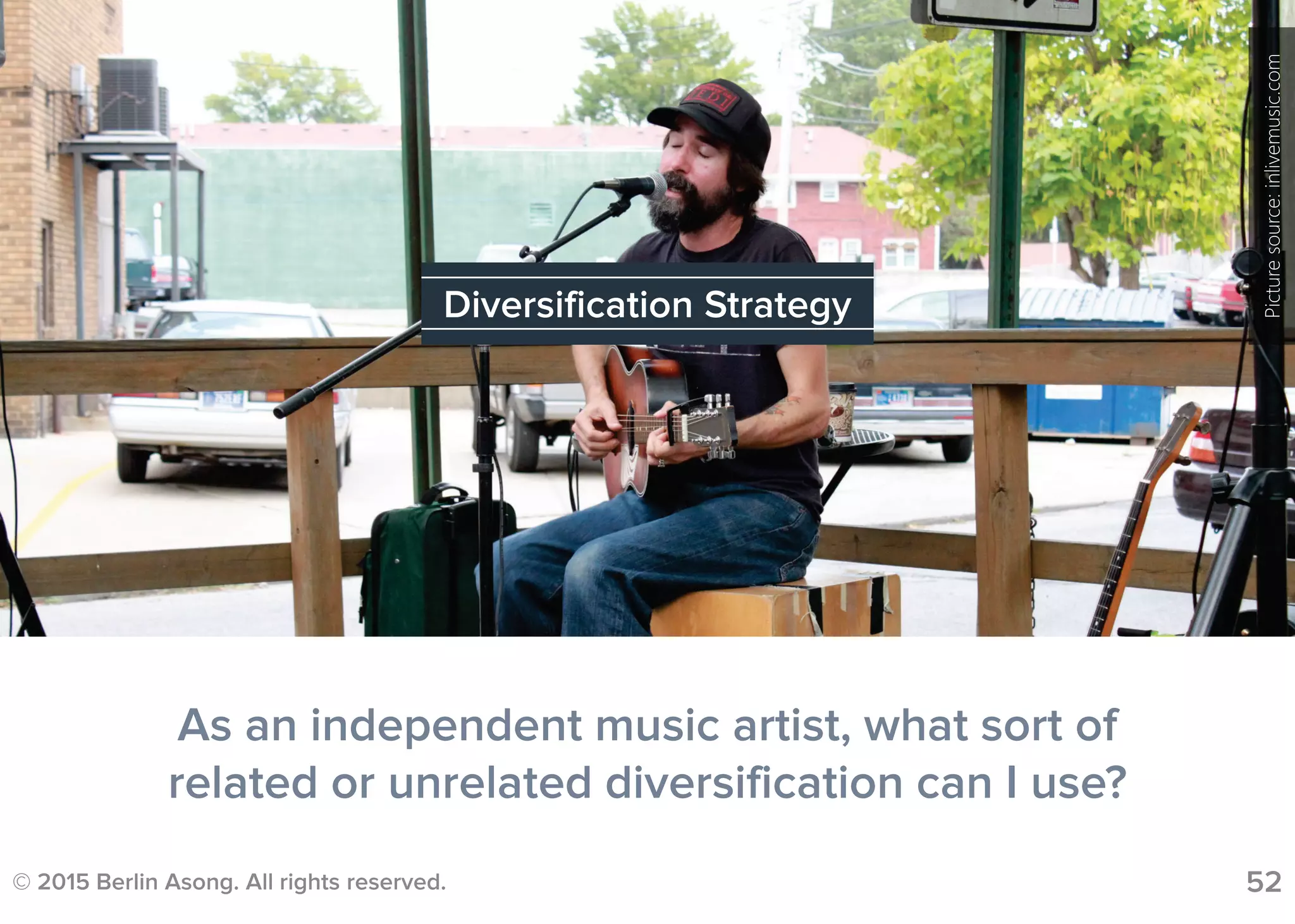 © 2015 Berlin Asong. All rights reserved. 52
As an independent music artist, what sort of
related or unrelated diversification can I use?
Diversification Strategy
Picturesource:inlivemusic.com
 