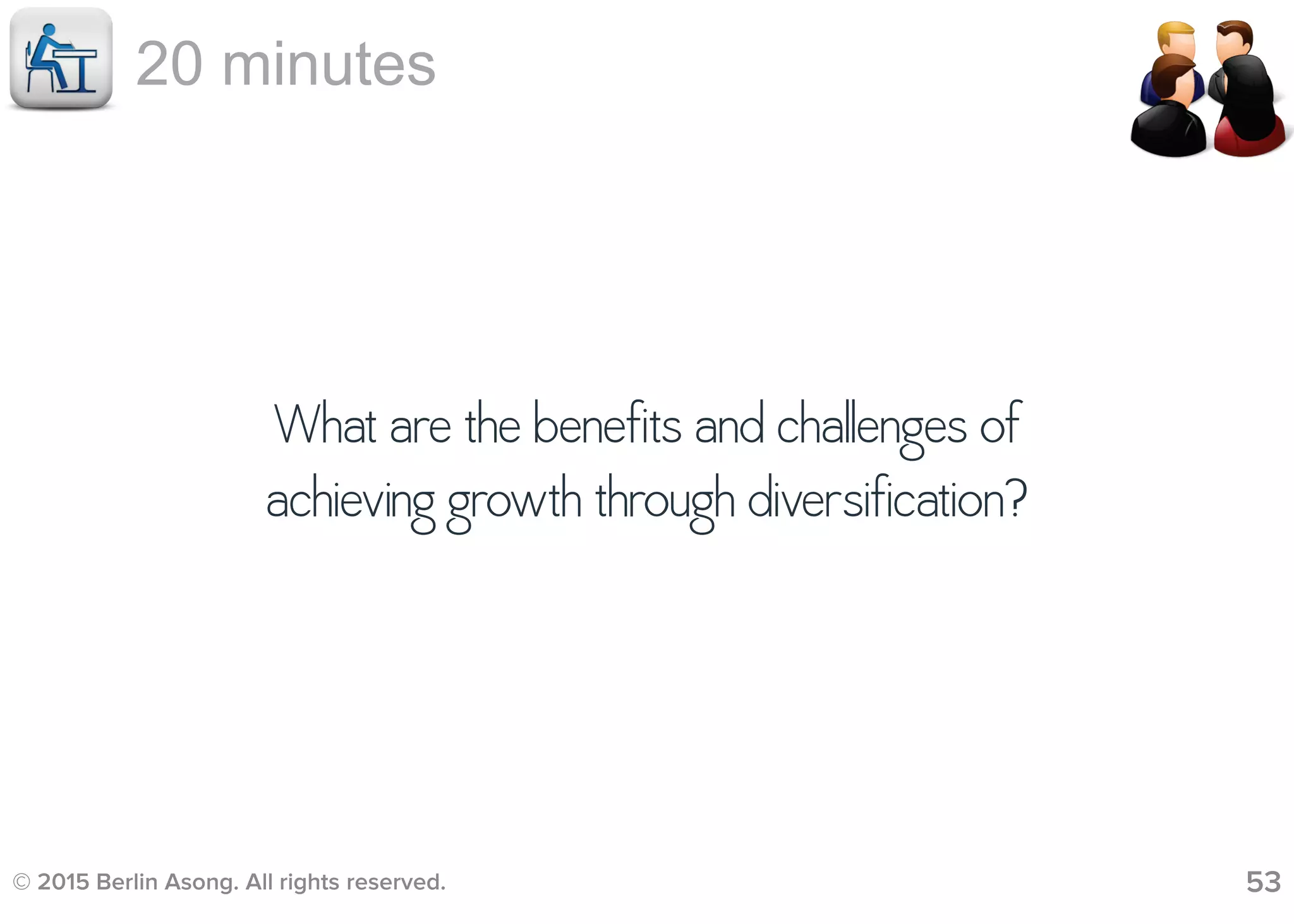 © 2015 Berlin Asong. All rights reserved. 53
20 minutes
What are the benefits and challenges of
achieving growth through diversification?
 