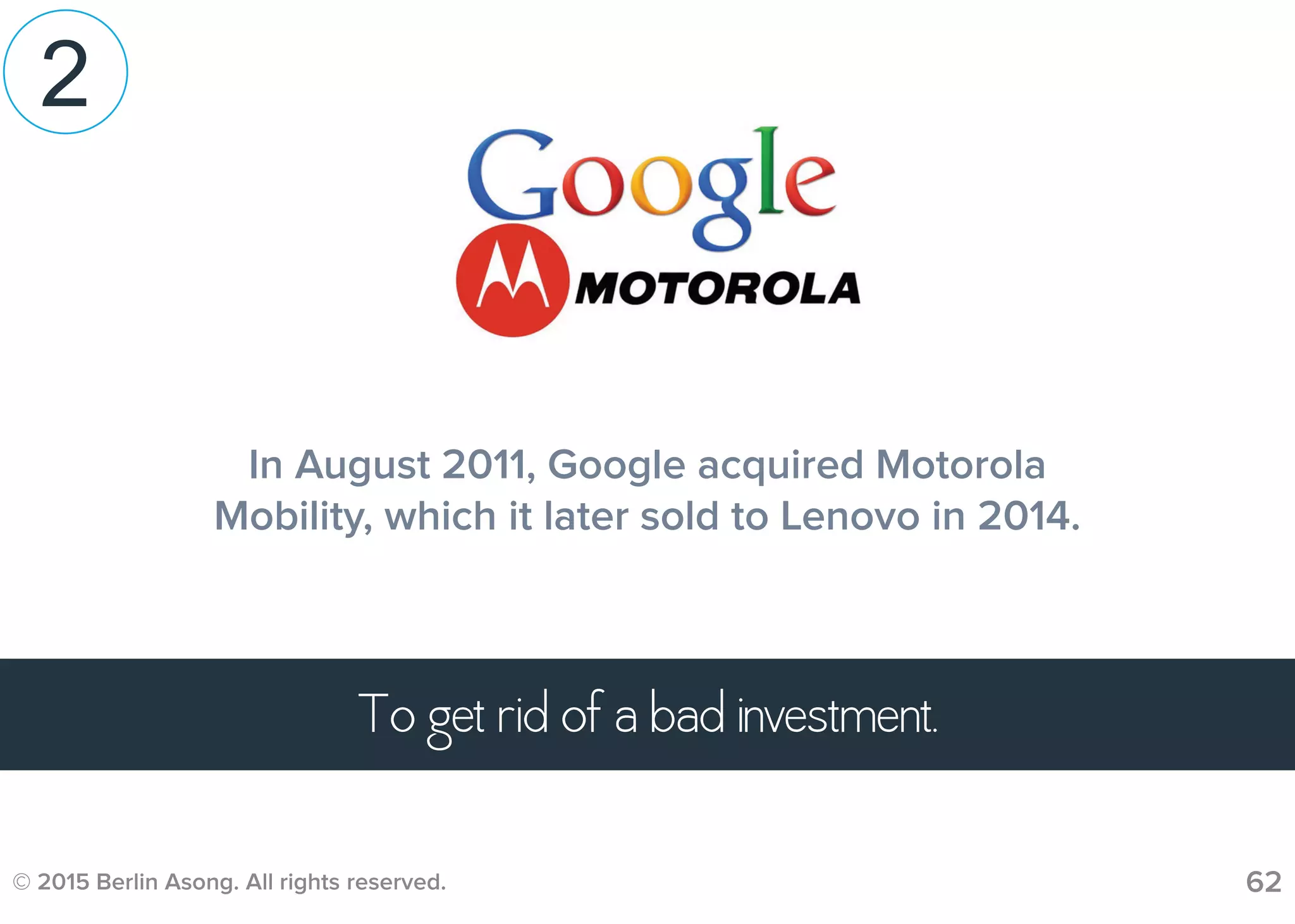 © 2015 Berlin Asong. All rights reserved. 62
In August 2011, Google acquired Motorola
Mobility, which it later sold to Lenovo in 2014.
To get rid of a bad investment.
2
 