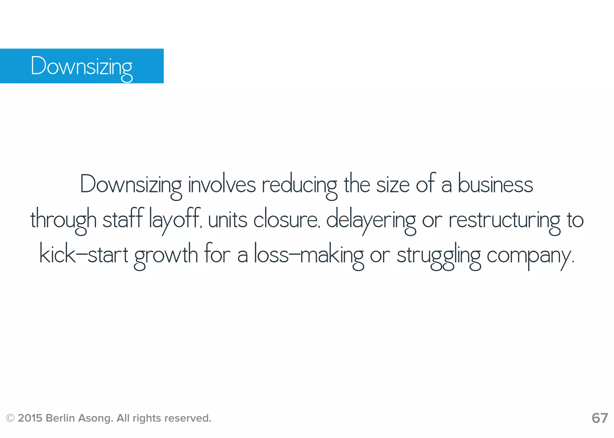 © 2015 Berlin Asong. All rights reserved. 67
Downsizing
Downsizing involves reducing the size of a business
through staff layoff, units closure, delayering or restructuring to
kick-start growth for a loss-making or struggling company.
 