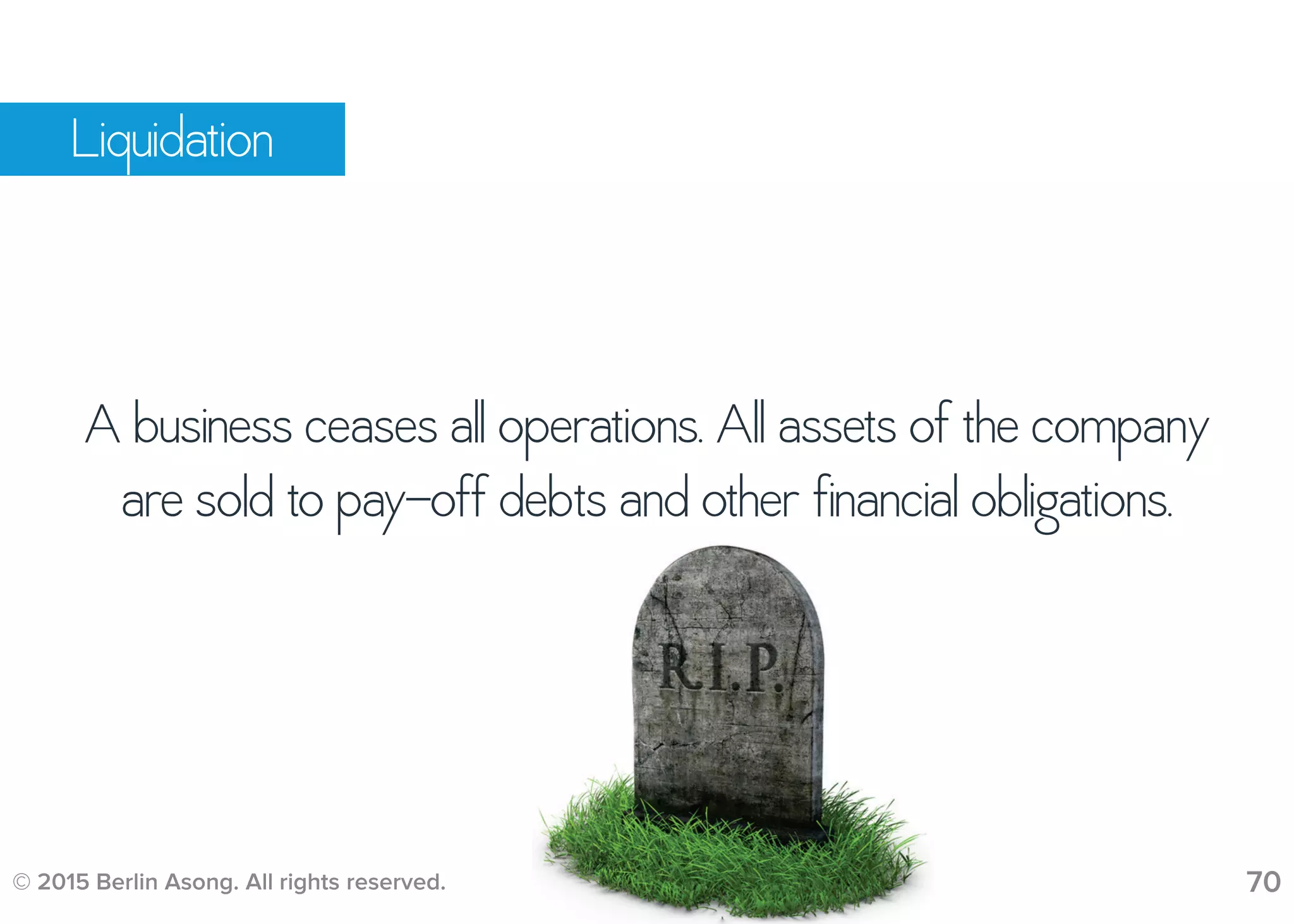 © 2015 Berlin Asong. All rights reserved. 70
Liquidation
A business ceases all operations. All assets of the company
are sold to pay-off debts and other financial obligations.
 