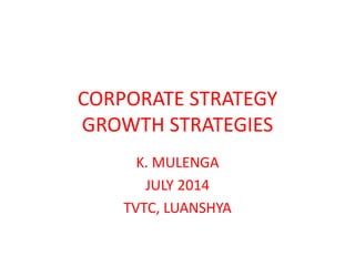 CORPORATE STRATEGY
GROWTH STRATEGIES
K. MULENGA
JULY 2014
TVTC, LUANSHYA
 