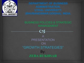 BUSINESS POLICIES
& STRATEGIC MANAGEMENT
A
PRESENTATION
ON
“GROWTH STRATEGIES”
By:
ZEBA RUKHSAR
DEPARTMENT OF BUSINESS ADMINISTRATION,
UTKAL UNIVERSITY
BHUBANESWAR,ODISHA,INDIA.
 