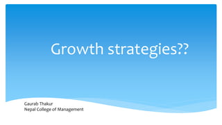 Growth strategies??
Gaurab Thakur
Nepal College of Management
 