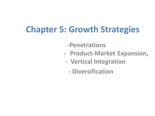 Chapter 5: Growth Strategies
-Penetrations
- Product-Market Expansion,
- Vertical Integration
- Diversification
 
