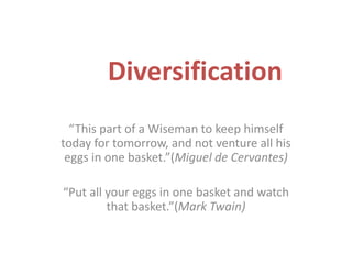 Diversification
“This part of a Wiseman to keep himself
today for tomorrow, and not venture all his
eggs in one basket.”(M...
