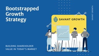 Bootstrapped
Growth
Strategy
BUILDING SHAREHOLDER
VALUE IN TODAY'S MARKET
SAVANT
GROWTH
 