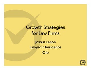 Growth Strategies
for Law Firms
Joshua Lenon
Lawyer in Residence
Clio
 