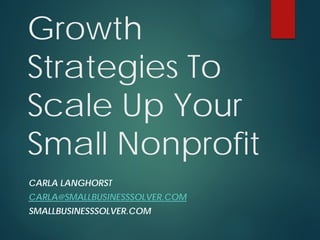 Growth
Strategies To
Scale Up Your
Small Nonprofit
CARLA LANGHORST
CARLA@SMALLBUSINESSSOLVER.COM
SMALLBUSINESSSOLVER.COM
 