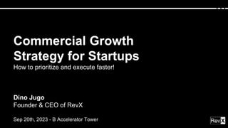 Commercial Growth
Strategy for Startups
How to prioritize and execute faster!
Dino Jugo
Founder & CEO of RevX
Sep 20th, 2023 - B Accelerator Tower
 