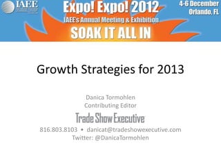 Growth Strategies for 2013
              Danica Tormohlen
              Contributing Editor


816.803.8103 • danicat@tradeshowexecutive.com
          Twitter: @DanicaTormohlen
 