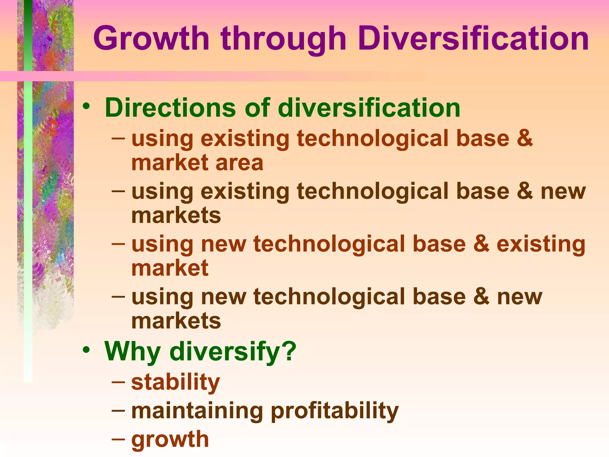 Growth through Diversification Directions of diversification using existing technological base & market area using existing technological base & new markets using new technological base & existing market using new technological base & new markets Why diversify? stability maintaining profitability growth 