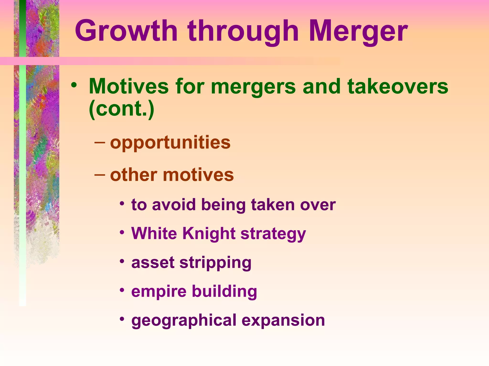 Growth through Merger Motives for mergers and takeovers (cont.) opportunities other motives to avoid being taken over White Knight strategy asset stripping empire building geographical expansion 