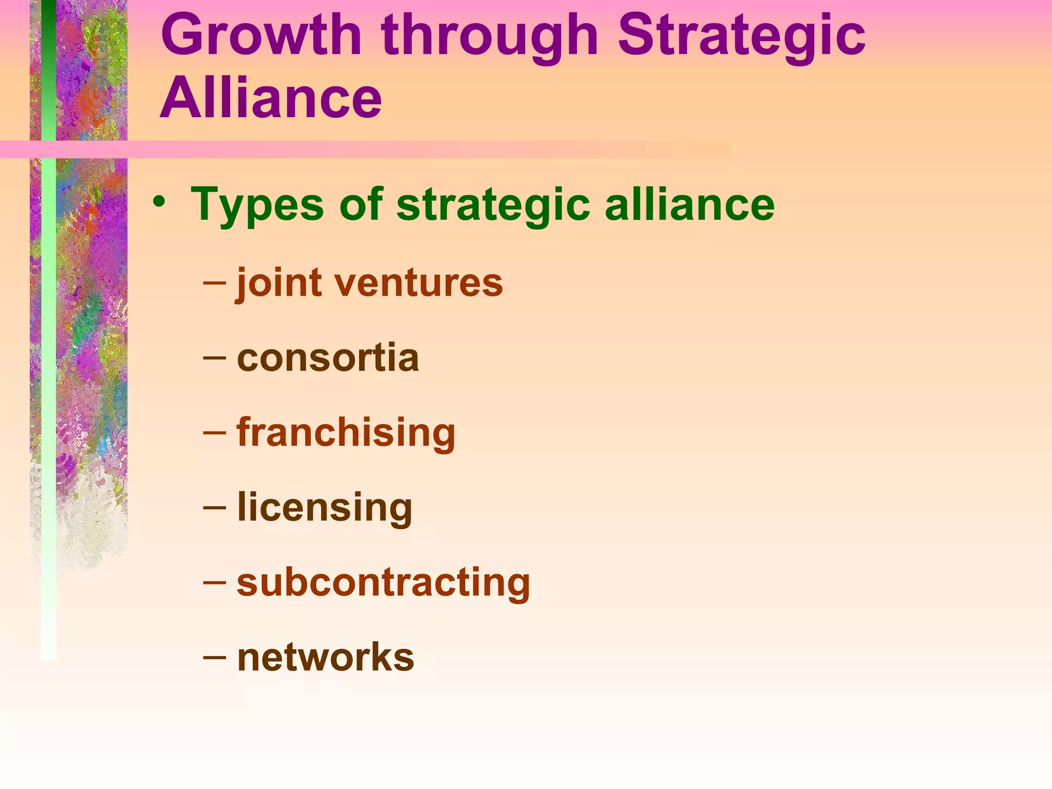 Growth through Strategic Alliance Types of strategic alliance joint ventures consortia franchising licensing subcontracting networks 