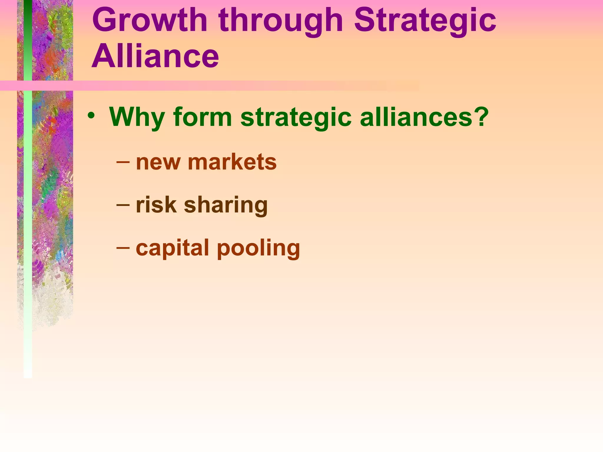 Growth through Strategic Alliance Why form strategic alliances? new markets risk sharing capital pooling 