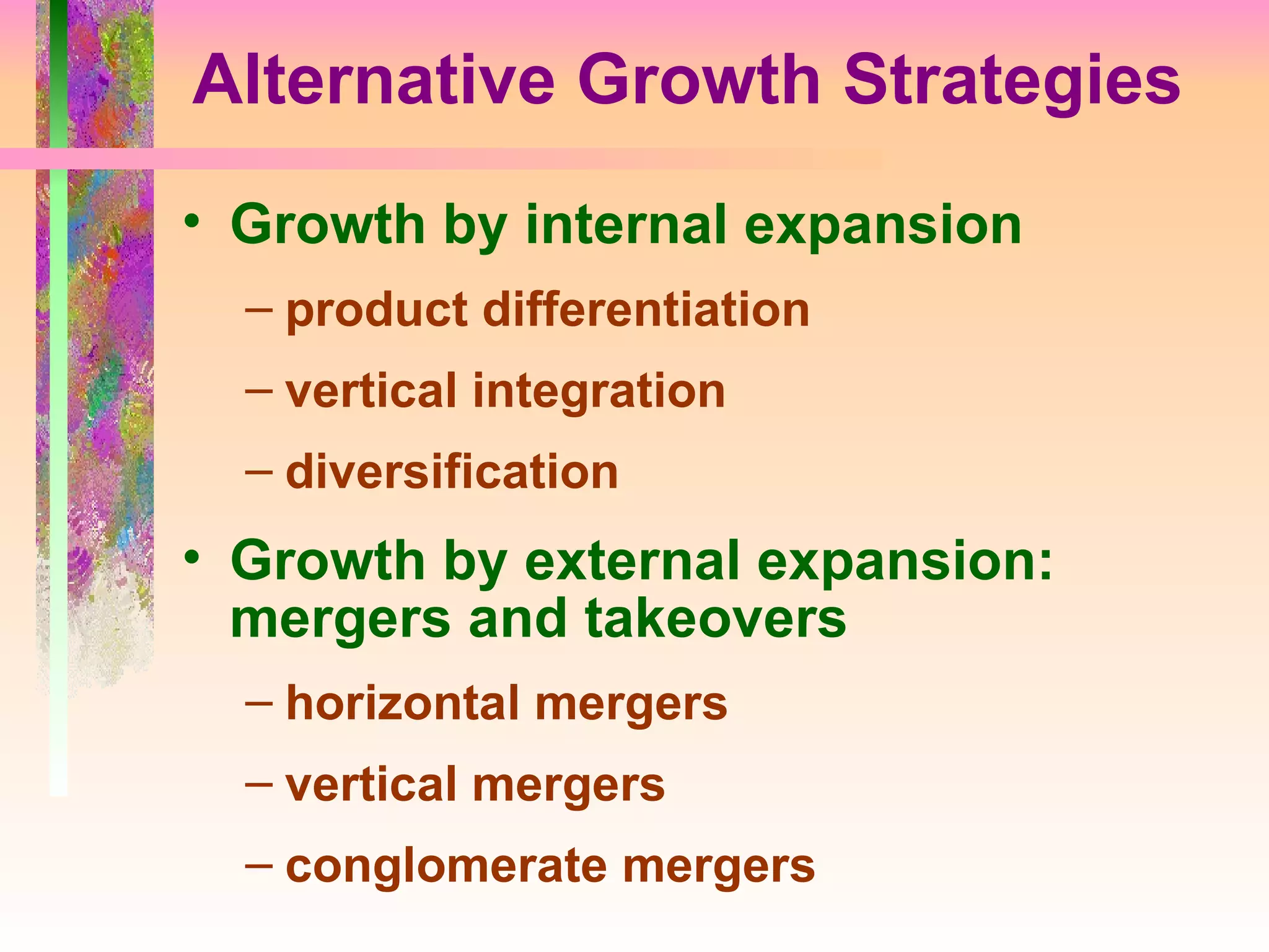 Alternative Growth Strategies Growth by internal expansion product differentiation vertical integration diversification Growth by external expansion: mergers and takeovers horizontal mergers vertical mergers conglomerate mergers 
