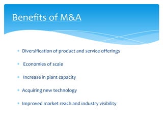 Benefits of M&A


  Diversification of product and service offerings

  Economies of scale

  Increase in plant capacity

  Acquiring new technology

  Improved market reach and industry visibility
 