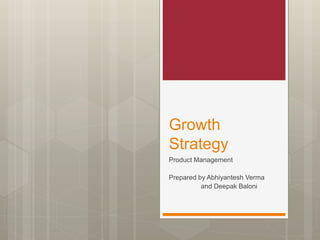 Growth
Strategy
Product Management
Prepared by Abhiyantesh Verma
and Deepak Baloni
 
