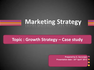 Prepared by G. Gururajan
Presentation date : 26th April’ 2013
Topic : Growth Strategy – Case study
 