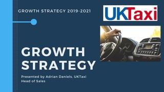 GROWTH STRATEGY 2019-2021
GROWTH
STRATEGY
Presented by Adrian Daniels, UKTaxi
Head of Sales
 