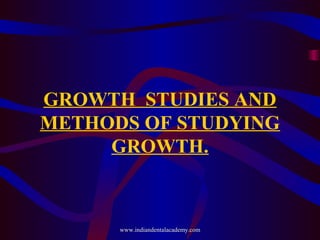GROWTH STUDIES AND
METHODS OF STUDYING
GROWTH.
www.indiandentalacademy.com
 